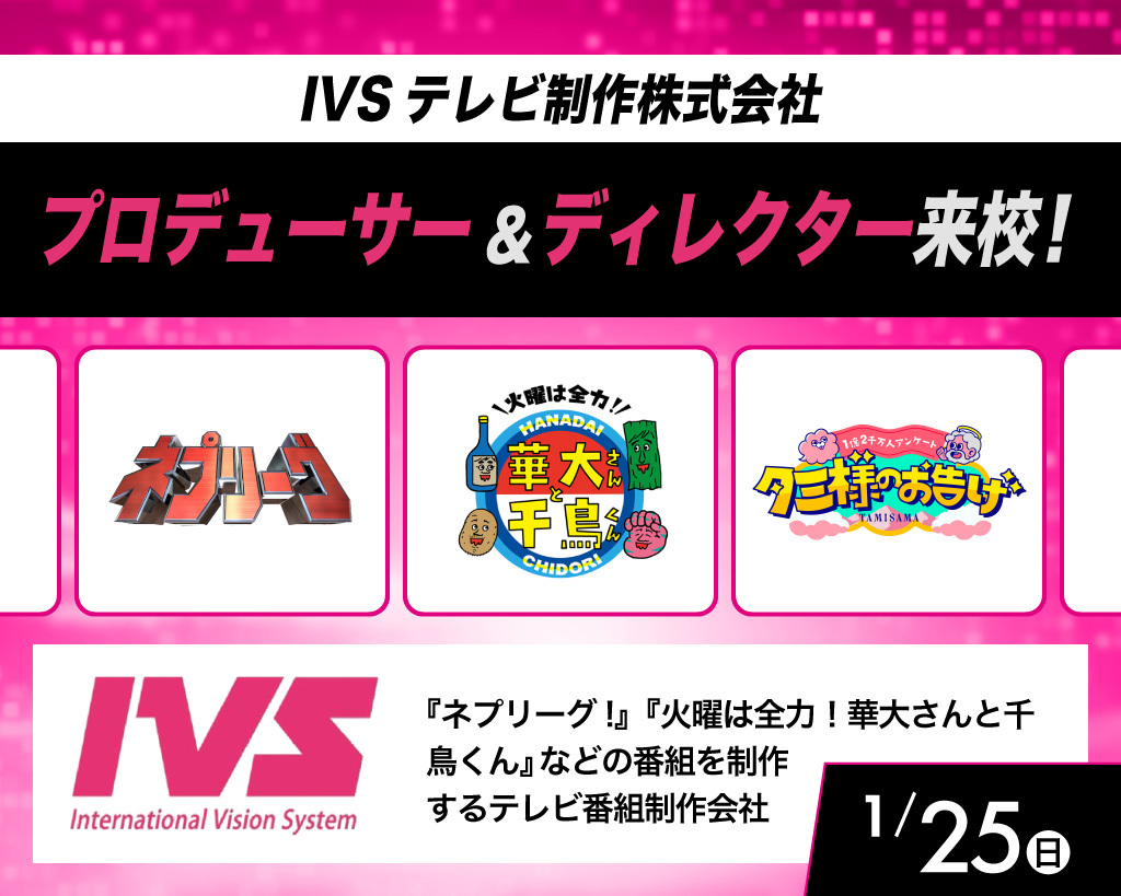 IVSテレビ制作株式会社 
プロデューサー＆ディレクターが来校！／放送芸術学院専門学校