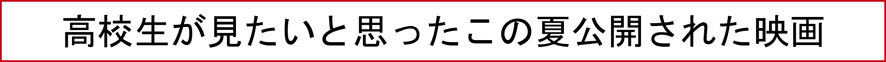 高校生が見たいと思ったこの夏公開された映画