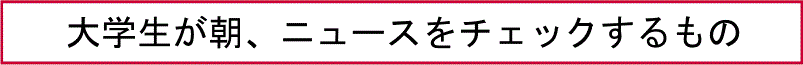 大学生が朝、ニュースをチェックするもの