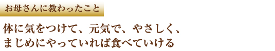 お母さんに教わったこと　体に気をつけて、元気で、やさしく、まじめにやっていけば食べていける